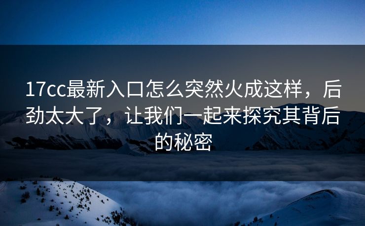 17cc最新入口怎么突然火成这样，后劲太大了，让我们一起来探究其背后的秘密
