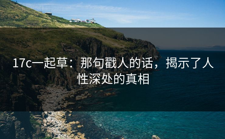 17c一起草：那句戳人的话，揭示了人性深处的真相