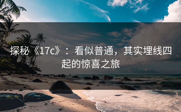探秘《17c》：看似普通，其实埋线四起的惊喜之旅