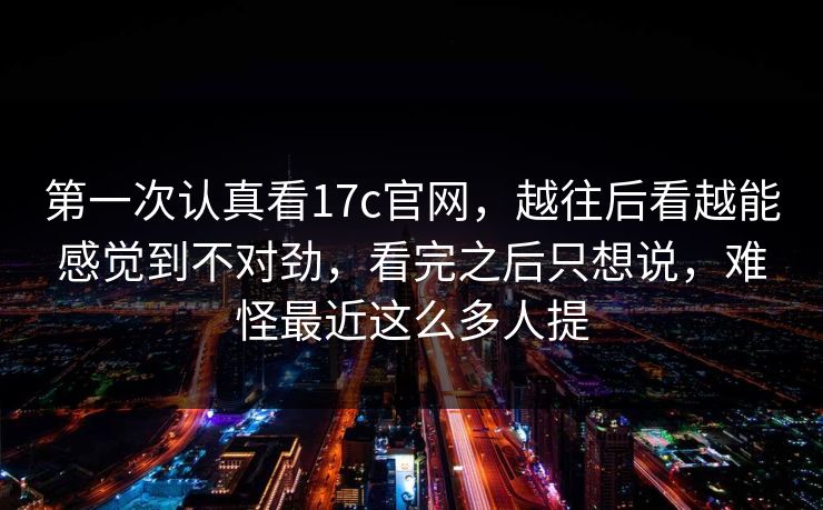 第一次认真看17c官网，越往后看越能感觉到不对劲，看完之后只想说，难怪最近这么多人提