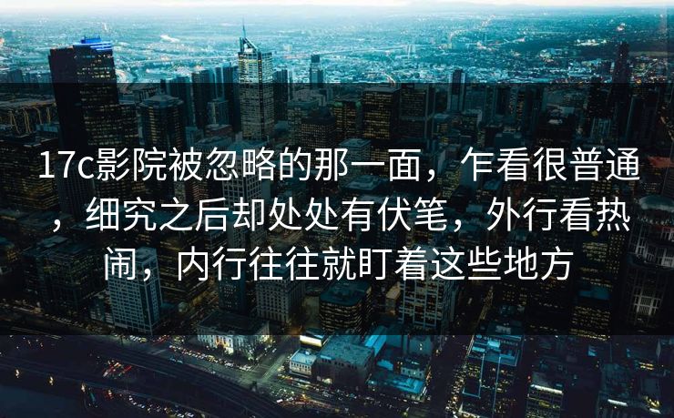 17c影院被忽略的那一面，乍看很普通，细究之后却处处有伏笔，外行看热闹，内行往往就盯着这些地方