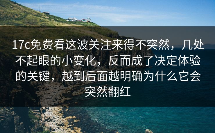 17c免费看这波关注来得不突然，几处不起眼的小变化，反而成了决定体验的关键，越到后面越明确为什么它会突然翻红