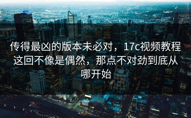 传得最凶的版本未必对,17c视频教程这回不像是偶然,那点不对劲到底从哪开始 传得最凶的版本未必对,17c视频教程这回不像是偶然,那点不对劲到底从哪开始