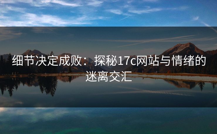 细节决定成败：探秘17c网站与情绪的迷离交汇