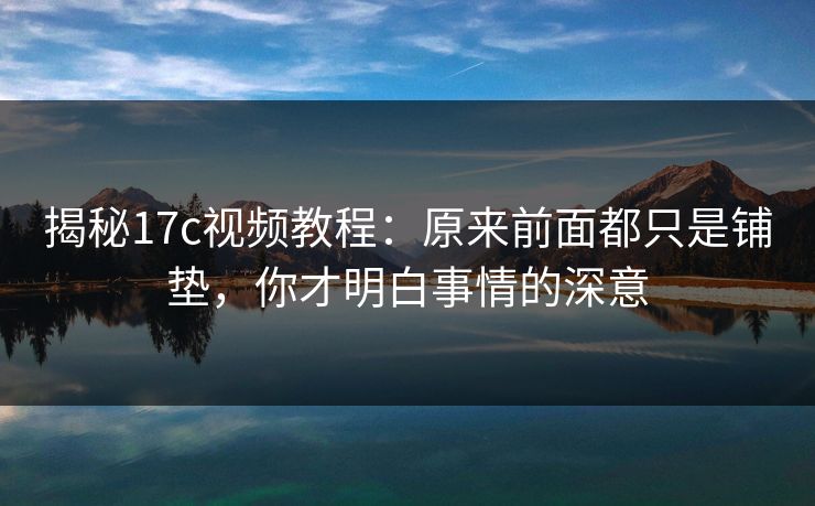 揭秘17c视频教程：原来前面都只是铺垫，你才明白事情的深意