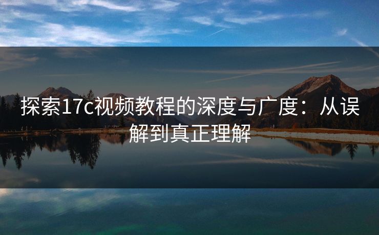 探索17c视频教程的深度与广度：从误解到真正理解